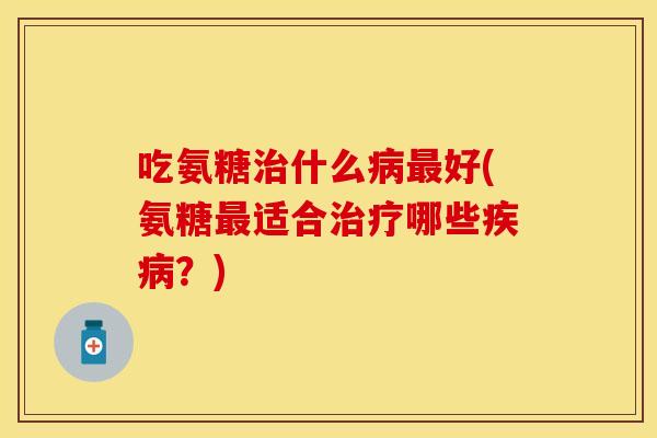 吃氨糖什么好(氨糖适合哪些?) 吃氨糖什么好(氨糖适合哪些?)