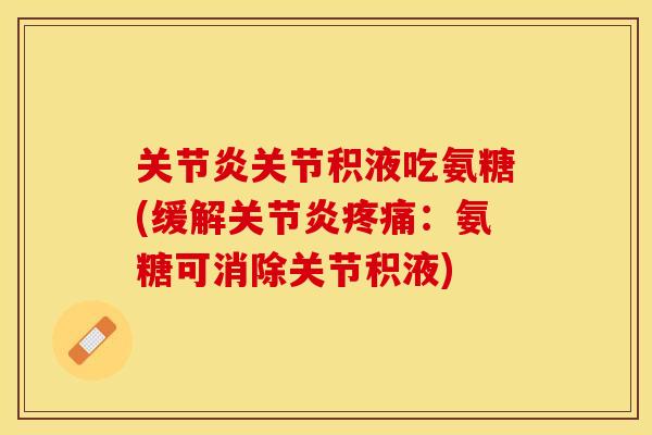 关节炎关节积液吃氨糖(缓解关节炎疼痛：氨糖可消除关节积液)