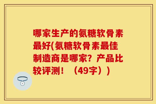 哪家生产的氨糖软骨素最好(氨糖软骨素最佳制造商是哪家？产品比较评测！（49字）)