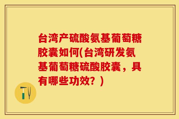 台湾产硫酸氨基葡萄糖胶囊如何(台湾研发氨基葡萄糖硫酸胶囊,具有哪些功效?) 台湾产硫酸氨基葡萄糖胶囊如何(台湾研发氨基葡萄糖硫酸胶囊,具有哪些功效?)
