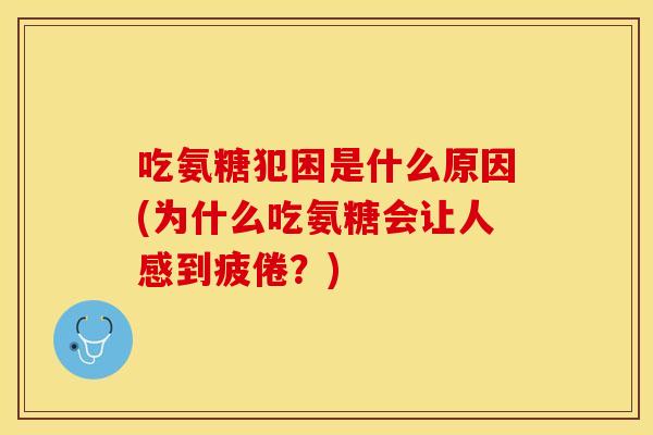 吃氨糖犯困是什么原因(为什么吃氨糖会让人感到疲倦？)