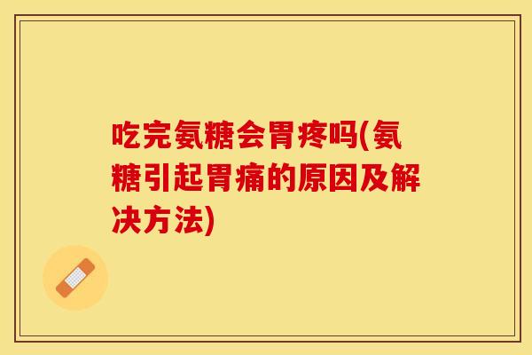吃完氨糖会胃疼吗(氨糖引起胃痛的原因及解决方法) 吃完氨糖会胃疼吗(氨糖引起胃痛的原因及解决方法)