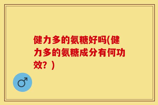 健力多的氨糖好吗(健力多的氨糖成分有何功效？)