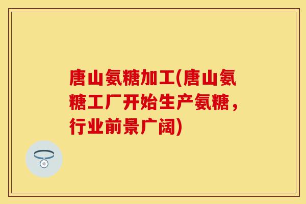 唐山氨糖加工(唐山氨糖工厂开始生产氨糖，行业前景广阔)