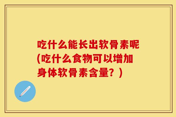吃什么能长出软骨素呢(吃什么食物可以增加身体软骨素含量？)