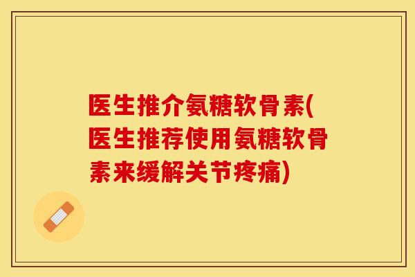 医生推介氨糖软骨素(医生推荐使用氨糖软骨素来缓解关节疼痛)