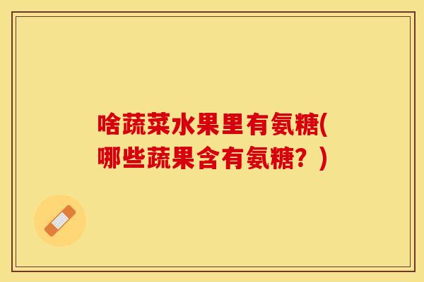 啥蔬菜水果里有氨糖(哪些蔬果含有氨糖？)
