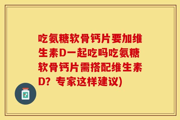 吃氨糖软骨钙片要加维生素D一起吃吗吃氨糖软骨钙片需搭配维生素D？专家这样建议)