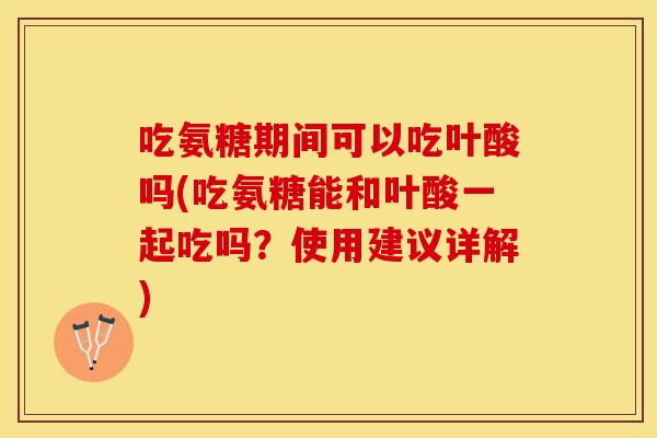 吃氨糖期间可以吃叶酸吗(吃氨糖能和叶酸一起吃吗？使用建议详解)