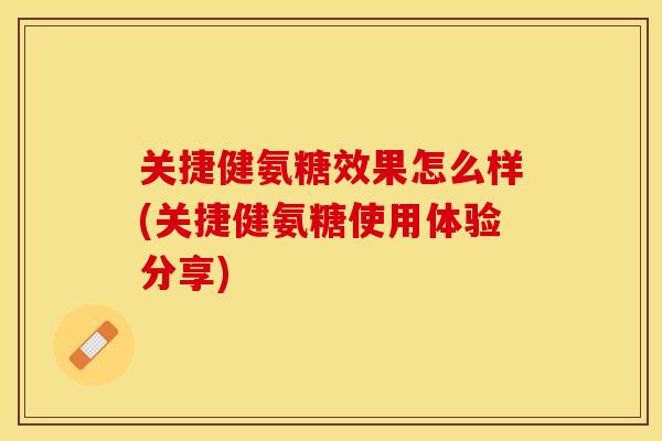 关捷健氨糖效果怎么样(关捷健氨糖使用体验分享)