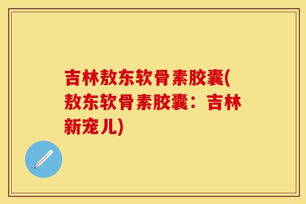 吉林敖东软骨素胶囊(敖东软骨素胶囊：吉林新宠儿)