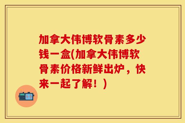 加拿大伟博软骨素多少钱一盒(加拿大伟博软骨素价格新鲜出炉，快来一起了解！)