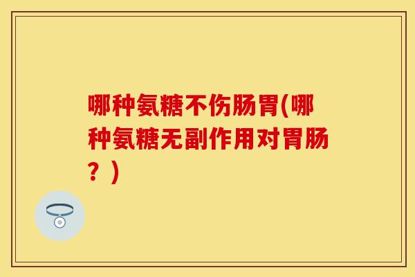 哪种氨糖不伤肠胃(哪种氨糖无副作用对胃肠？)