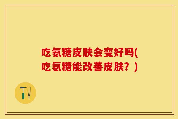 吃氨糖皮肤会变好吗(吃氨糖能改善皮肤？)