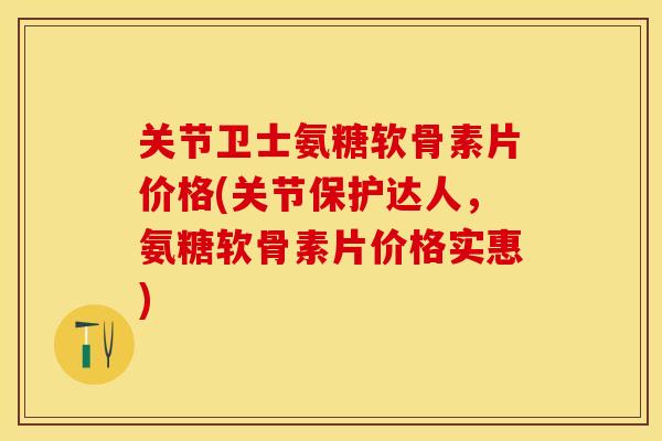 关节卫士氨糖软骨素片价格(关节保护达人，氨糖软骨素片价格实惠)