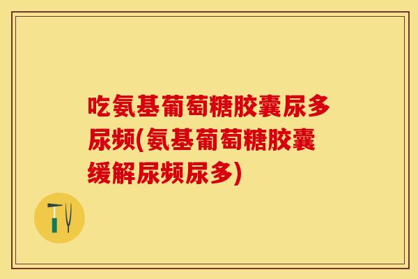 吃氨基葡萄糖胶囊尿多尿频(氨基葡萄糖胶囊缓解尿频尿多)