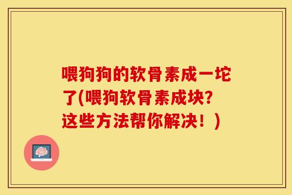 喂狗狗的软骨素成一坨了(喂狗软骨素成块?这些方法帮你解决!) 喂狗狗的软骨素成一坨了(喂狗软骨素成块?这些方法帮你解决!)