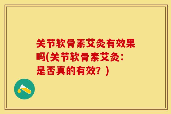 关节软骨素艾灸有效果吗(关节软骨素艾灸：是否真的有效？)