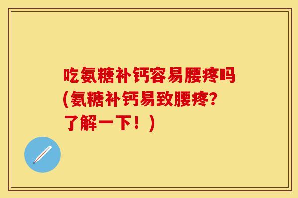 吃氨糖补钙容易腰疼吗(氨糖补钙易致腰疼？了解一下！)