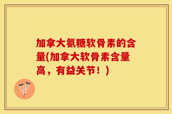 加拿大氨糖软骨素的含量(加拿大软骨素含量高，有益关节！)