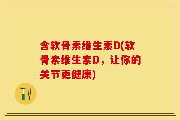 含软骨素维生素D(软骨素维生素D，让你的关节更健康)