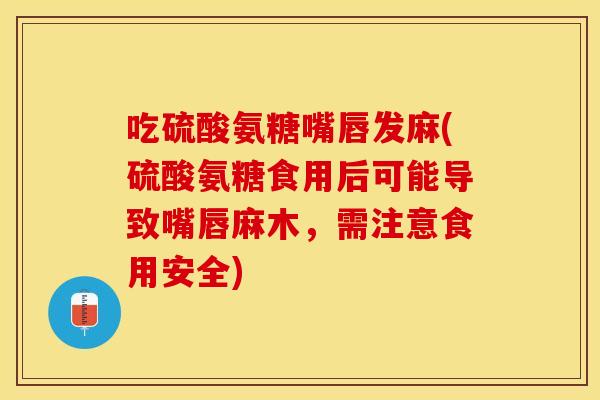 吃硫酸氨糖嘴唇发麻(硫酸氨糖食用后可能导致嘴唇麻木，需注意食用安全)