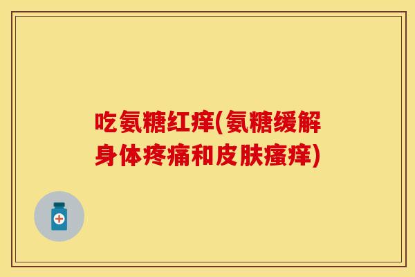 吃氨糖红痒(氨糖缓解身体疼痛和皮肤瘙痒)