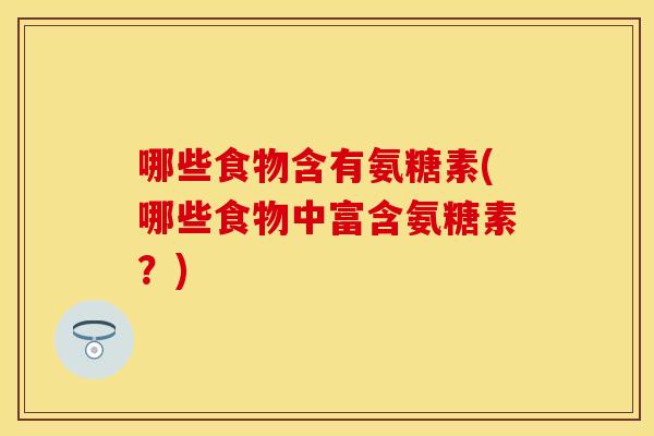 哪些食物含有氨糖素(哪些食物中富含氨糖素？)