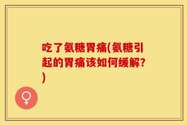 吃了氨糖胃痛(氨糖引起的胃痛该如何缓解？)