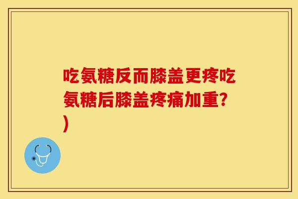 吃氨糖反而膝盖更疼吃氨糖后膝盖加重？)
