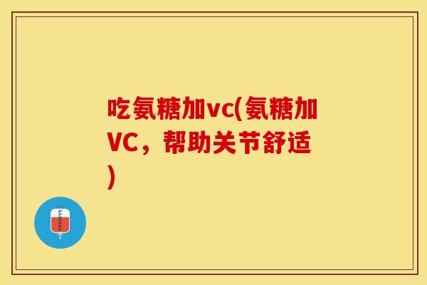 吃氨糖加vc(氨糖加VC，帮助关节舒适 )