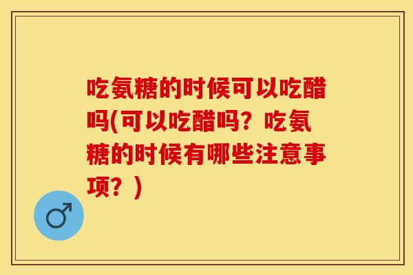 吃氨糖的时候可以吃醋吗(可以吃醋吗？吃氨糖的时候有哪些注意事项？)