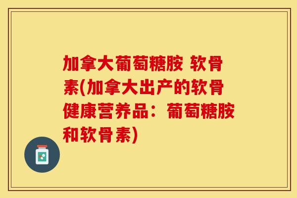 加拿大葡萄糖胺 软骨素(加拿大出产的软骨健康营养品：葡萄糖胺和软骨素)