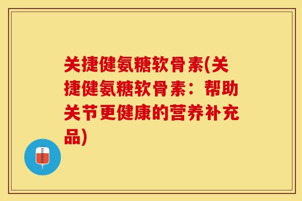 关捷健氨糖软骨素(关捷健氨糖软骨素：帮助关节更健康的营养补充品)