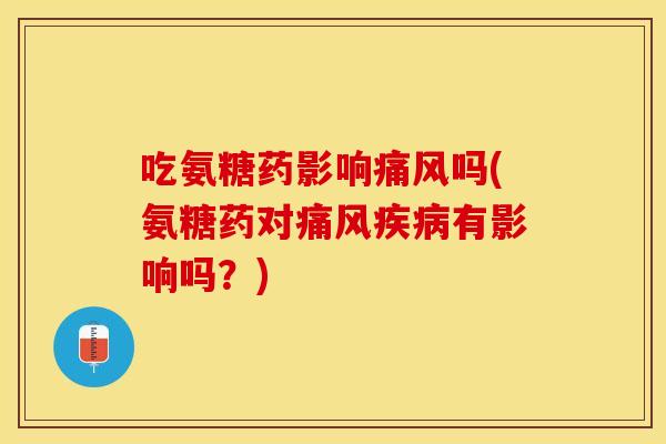 吃氨糖药影响吗(氨糖药对有影响吗？)