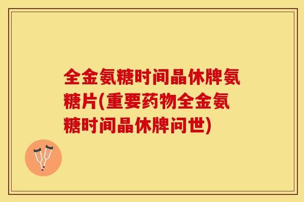 全金氨糖时间晶休牌氨糖片(重要药物全金氨糖时间晶休牌问世)