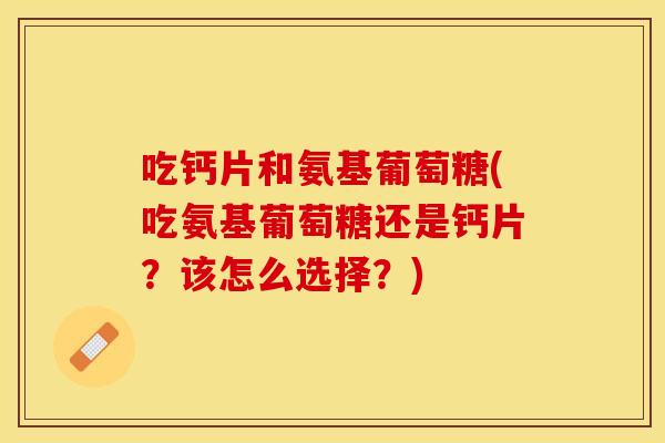 吃钙片和氨基葡萄糖(吃氨基葡萄糖还是钙片?该怎么选择?) 吃钙片和氨基葡萄糖(吃氨基葡萄糖还是钙片?该怎么选择?)
