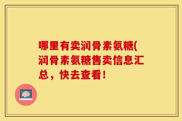 哪里有卖润骨素氨糖(润骨素氨糖售卖信息汇总,快去查看! 哪里有卖润骨素氨糖(润骨素氨糖售卖信息汇总,快去查看!