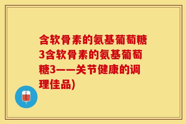 含软骨素的氨基葡萄糖3含软骨素的氨基葡萄糖3——关节健康的调理佳品) 含软骨素的氨基葡萄糖3含软骨素的氨基葡萄糖3——关节健康的调理佳品)