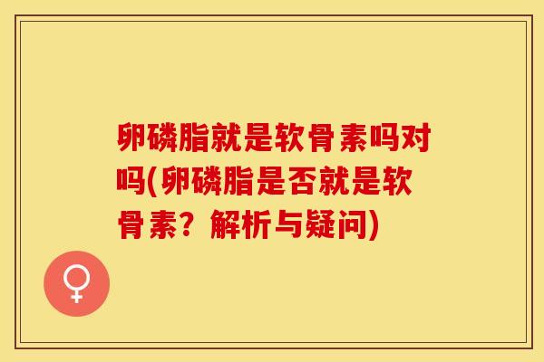 卵磷脂就是软骨素吗对吗(卵磷脂是否就是软骨素？解析与疑问)