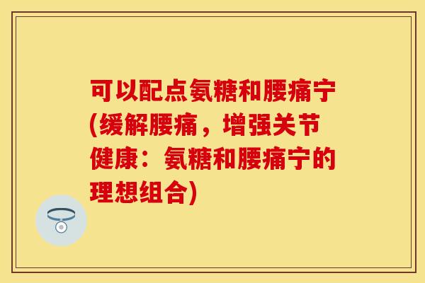 可以配点氨糖和腰痛宁(缓解腰痛，增强关节健康：氨糖和腰痛宁的理想组合)