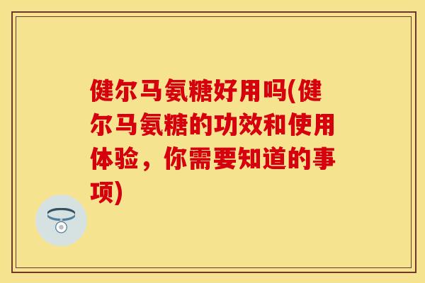 健尔马氨糖好用吗(健尔马氨糖的功效和使用体验，你需要知道的事项)