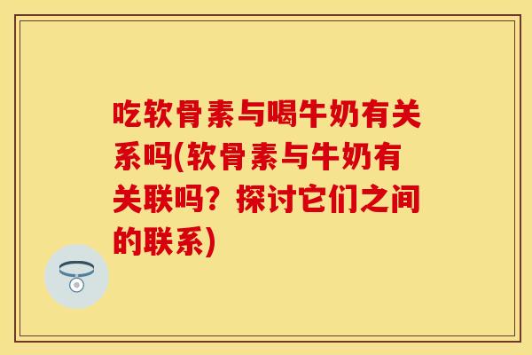 吃软骨素与喝牛奶有关系吗(软骨素与牛奶有关联吗？探讨它们之间的联系)