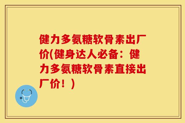 健力多氨糖软骨素出厂价(健身达人必备：健力多氨糖软骨素直接出厂价！)