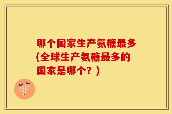 哪个国家生产氨糖最多(全球生产氨糖最多的国家是哪个？)