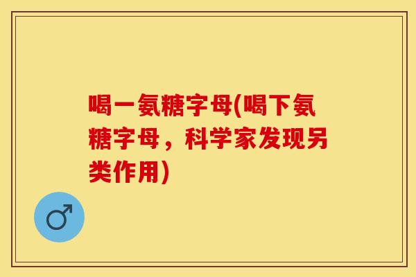 喝一氨糖字母(喝下氨糖字母，科学家发现另类作用)