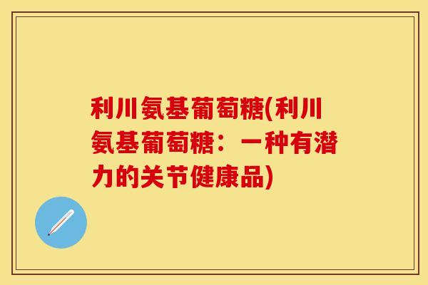 利川氨基葡萄糖(利川氨基葡萄糖：一种有潜力的关节健康品)