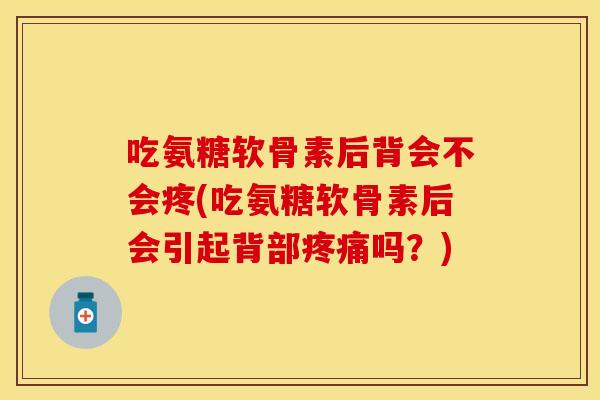 吃氨糖软骨素后背会不会疼(吃氨糖软骨素后会引起背部吗？)