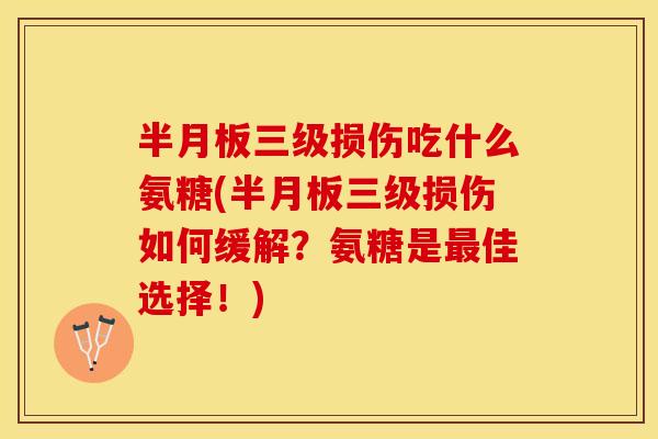 半月板三级损伤吃什么氨糖(半月板三级损伤如何缓解？氨糖是最佳选择！)