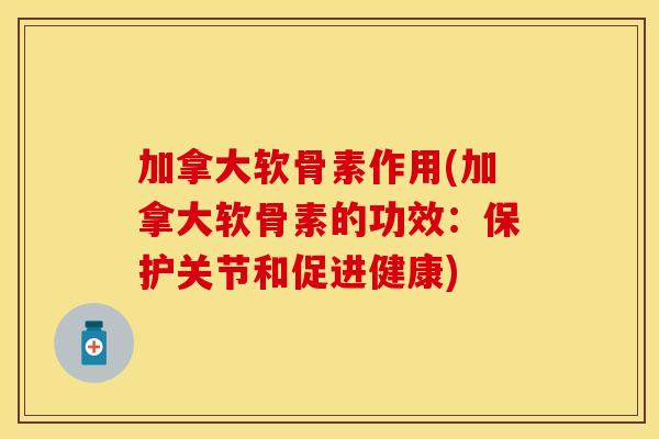 加拿大软骨素作用(加拿大软骨素的功效：保护关节和促进健康)